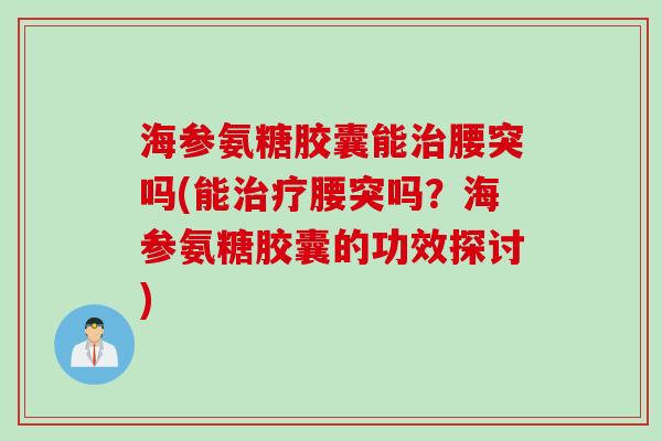 海参氨糖胶囊能腰突吗(能腰突吗?海参氨糖胶囊的功效探讨) 海参氨糖胶囊能腰突吗(能腰突吗?海参氨糖胶囊的功效探讨)