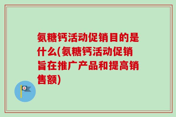氨糖钙活动促销目的是什么(氨糖钙活动促销旨在推广产品和提高销售额)