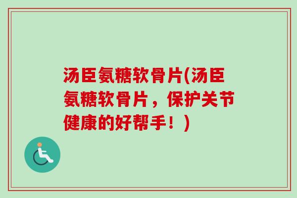 汤臣氨糖软骨片(汤臣氨糖软骨片，保护关节健康的好帮手！)