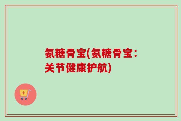 氨糖骨宝(氨糖骨宝：关节健康护航)