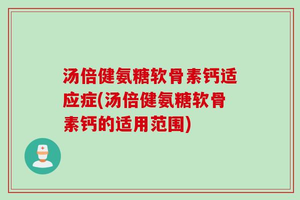 汤倍健氨糖软骨素钙适应症(汤倍健氨糖软骨素钙的适用范围)