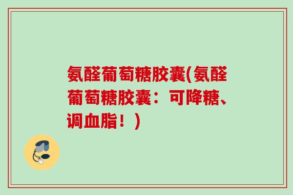 氨醛葡萄糖胶囊(氨醛葡萄糖胶囊：可降糖、调！)