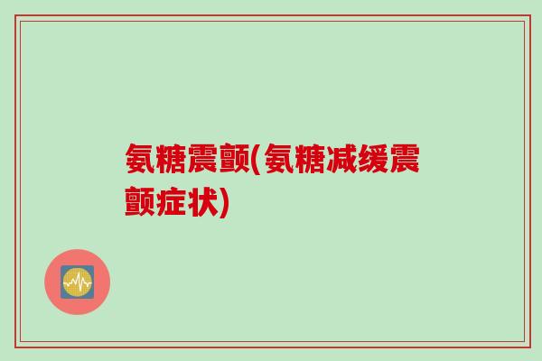 氨糖震颤(氨糖减缓震颤症状)