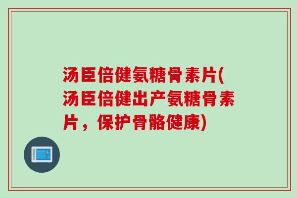 汤臣倍健氨糖骨素片(汤臣倍健出产氨糖骨素片，保护骨骼健康)