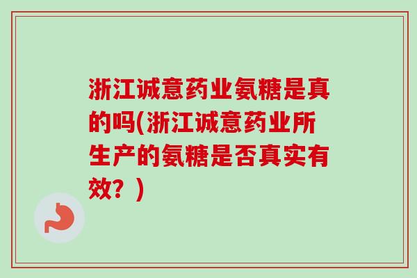 浙江诚意药业氨糖是真的吗(浙江诚意药业所生产的氨糖是否真实有效？)