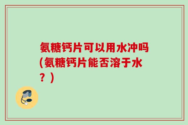 氨糖钙片可以用水冲吗(氨糖钙片能否溶于水？)