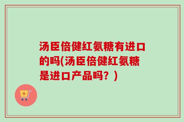 汤臣倍健红氨糖有进口的吗(汤臣倍健红氨糖是进口产品吗?) 汤臣倍健红氨糖有进口的吗(汤臣倍健红氨糖是进口产品吗?)