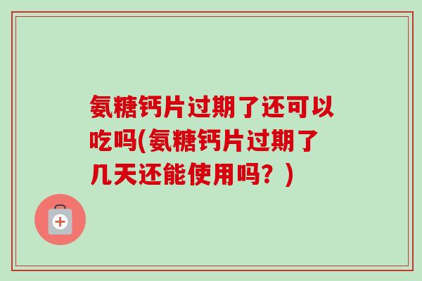 氨糖钙片过期了还可以吃吗(氨糖钙片过期了几天还能使用吗？)