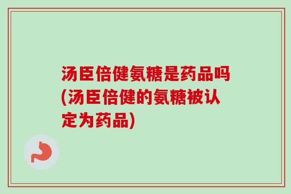 汤臣倍健氨糖是药品吗(汤臣倍健的氨糖被认定为药品)
