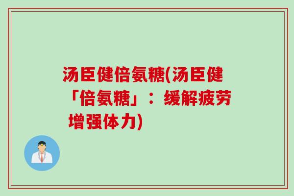 汤臣健倍氨糖(汤臣健「倍氨糖」：缓解疲劳 增强体力)