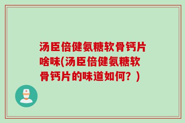 汤臣倍健氨糖软骨钙片啥味(汤臣倍健氨糖软骨钙片的味道如何？)