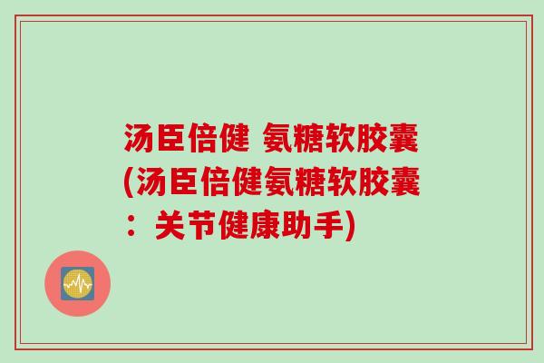 汤臣倍健 氨糖软胶囊(汤臣倍健氨糖软胶囊：关节健康助手)