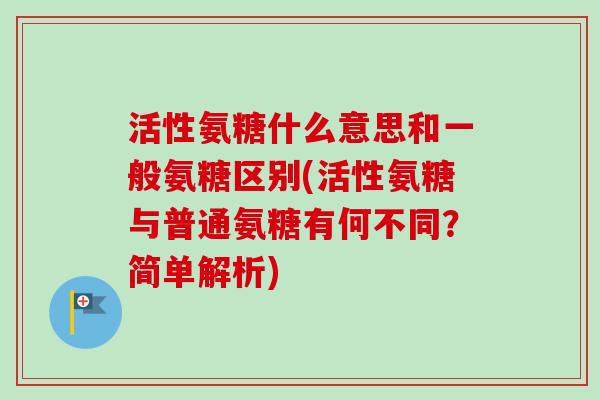 活性氨糖什么意思和一般氨糖区别(活性氨糖与普通氨糖有何不同?简单解析) 活性氨糖什么意思和一般氨糖区别(活性氨糖与普通氨糖有何不同?简单解析)