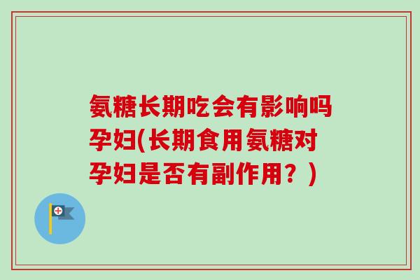 氨糖长期吃会有影响吗孕妇(长期食用氨糖对孕妇是否有副作用？)