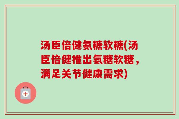 汤臣倍健氨糖软糖(汤臣倍健推出氨糖软糖,满足关节健康需求) 汤臣倍健氨糖软糖(汤臣倍健推出氨糖软糖,满足关节健康需求)