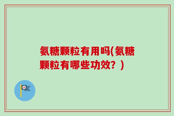 氨糖颗粒有用吗(氨糖颗粒有哪些功效？)