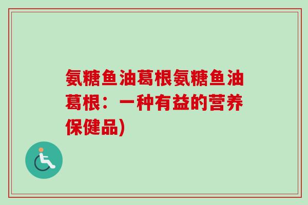 氨糖鱼油葛根氨糖鱼油葛根：一种有益的营养保健品)