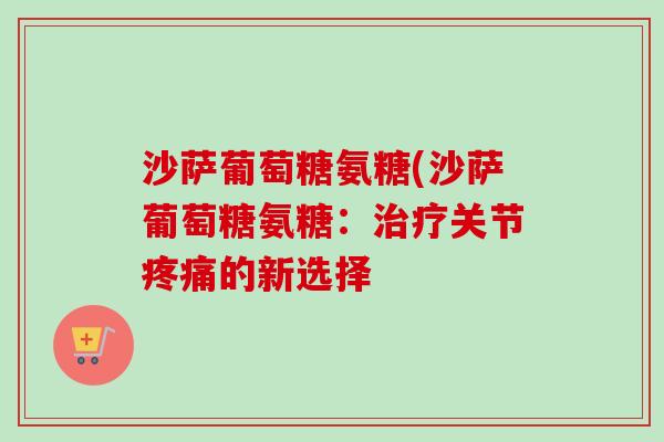 沙萨葡萄糖氨糖(沙萨葡萄糖氨糖：治疗关节疼痛的新选择