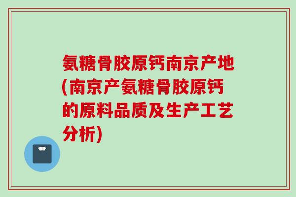 氨糖骨胶原钙南京产地(南京产氨糖骨胶原钙的原料品质及生产工艺分析)