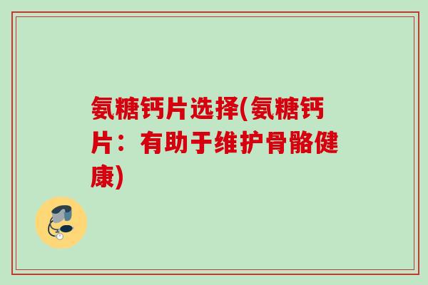氨糖钙片选择(氨糖钙片：有助于维护骨骼健康)