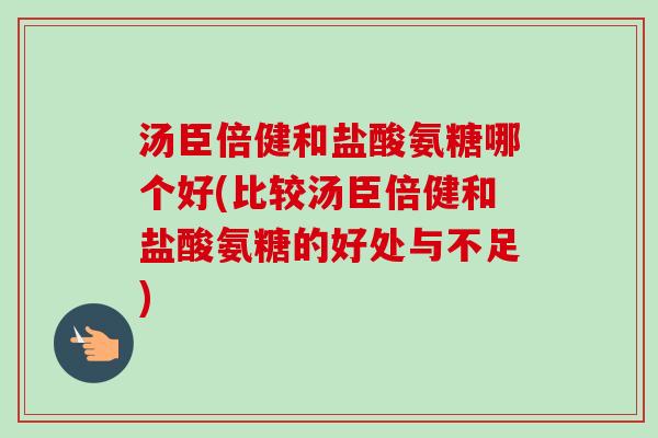 汤臣倍健和盐酸氨糖哪个好(比较汤臣倍健和盐酸氨糖的好处与不足)