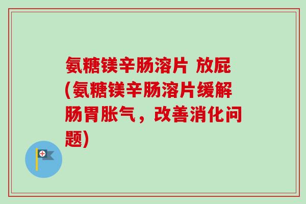 氨糖镁辛肠溶片 放屁(氨糖镁辛肠溶片缓解肠胃胀气，改善消化问题)