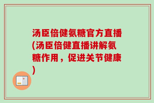 汤臣倍健氨糖官方直播(汤臣倍健直播讲解氨糖作用，促进关节健康)