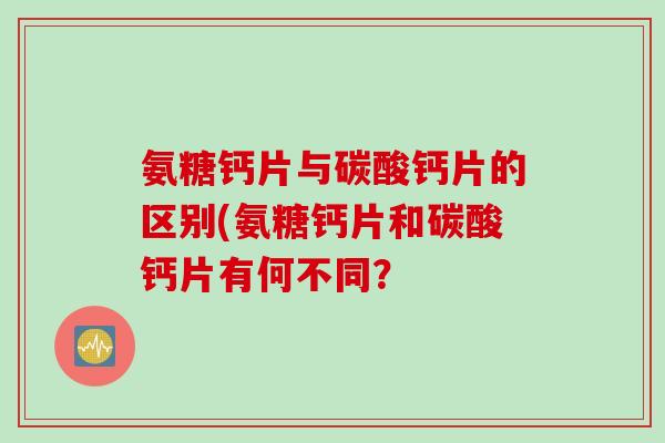 氨糖钙片与碳酸钙片的区别(氨糖钙片和碳酸钙片有何不同？
