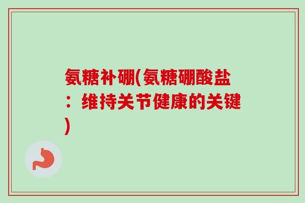 氨糖补硼(氨糖硼酸盐：维持关节健康的关键)