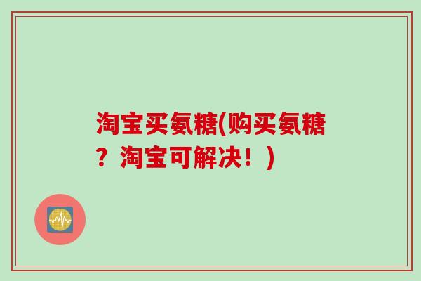 淘宝买氨糖(购买氨糖？淘宝可解决！)