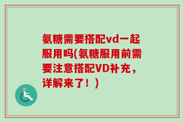 氨糖需要搭配vd一起服用吗(氨糖服用前需要注意搭配VD补充，详解来了！)