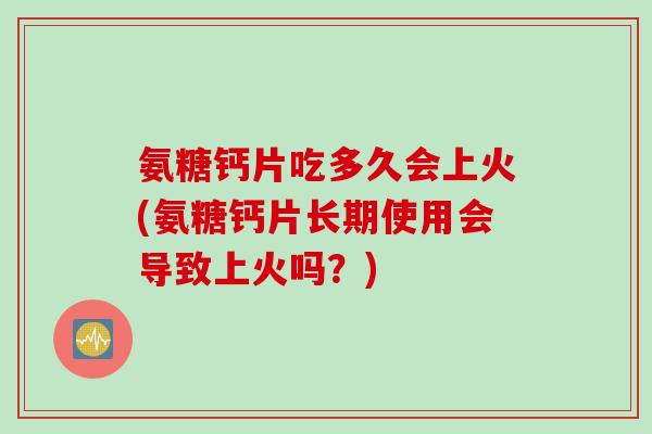 氨糖钙片吃多久会上火(氨糖钙片长期使用会导致上火吗？)