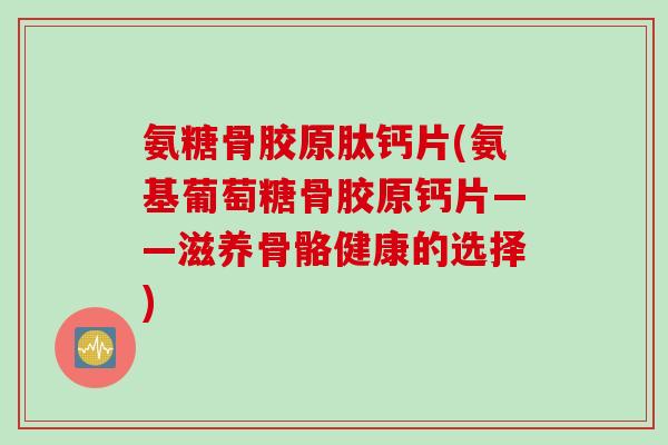 氨糖骨胶原肽钙片(氨基葡萄糖骨胶原钙片——滋养骨骼健康的选择)