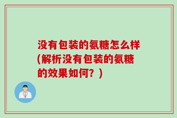 没有包装的氨糖怎么样(解析没有包装的氨糖的效果如何?) 没有包装的氨糖怎么样(解析没有包装的氨糖的效果如何?)