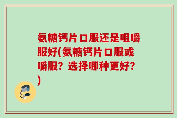 氨糖钙片口服还是咀嚼服好(氨糖钙片口服或嚼服？选择哪种更好？)