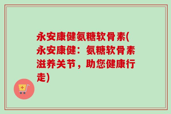 永安康健氨糖软骨素(永安康健：氨糖软骨素滋养关节，助您健康行走)