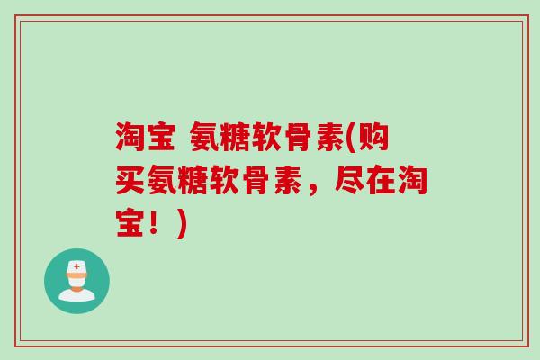 淘宝 氨糖软骨素(购买氨糖软骨素,尽在淘宝!) 淘宝 氨糖软骨素(购买氨糖软骨素,尽在淘宝!)