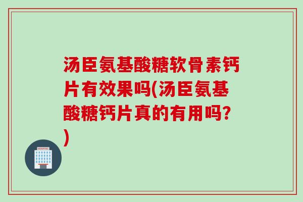 汤臣氨基酸糖软骨素钙片有效果吗(汤臣氨基酸糖钙片真的有用吗？)