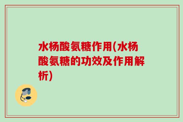 水杨酸氨糖作用(水杨酸氨糖的功效及作用解析)