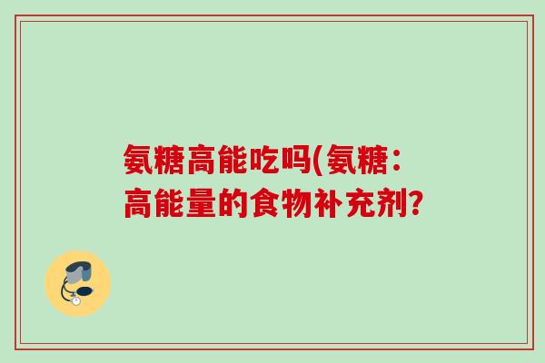 氨糖高能吃吗(氨糖:高能量的食物补充剂? 氨糖高能吃吗(氨糖:高能量的食物补充剂?