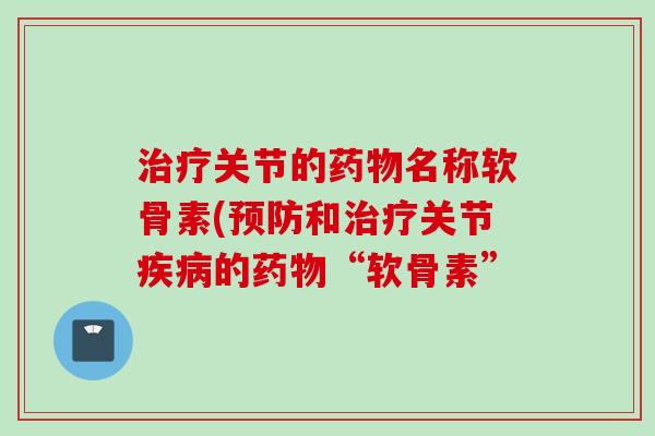 治疗关节的药物名称软骨素(预防和治疗关节疾病的药物“软骨素”