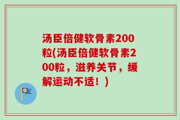 汤臣倍健软骨素200粒(汤臣倍健软骨素200粒,滋养关节,缓解运动不适!) 汤臣倍健软骨素200粒(汤臣倍健软骨素200粒,滋养关节,缓解运动不适!)