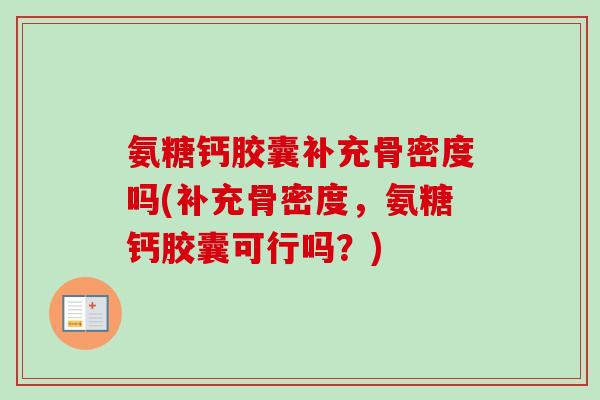 氨糖钙胶囊补充骨密度吗(补充骨密度,氨糖钙胶囊可行吗?) 氨糖钙胶囊补充骨密度吗(补充骨密度,氨糖钙胶囊可行吗?)
