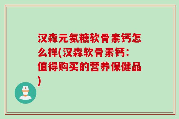 汉森元氨糖软骨素钙怎么样(汉森软骨素钙：值得购买的营养保健品)