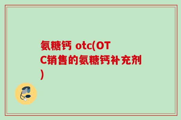 氨糖钙 otc(OTC销售的氨糖钙补充剂)