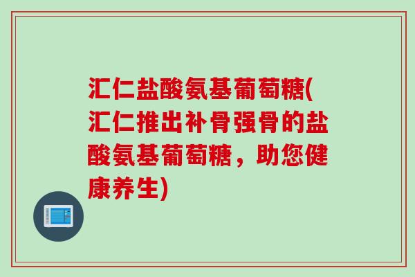 汇仁盐酸氨基葡萄糖(汇仁推出补骨强骨的盐酸氨基葡萄糖，助您健康养生)