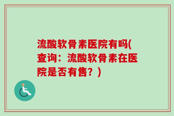 流酸软骨素医院有吗(查询：流酸软骨素在医院是否有售？)