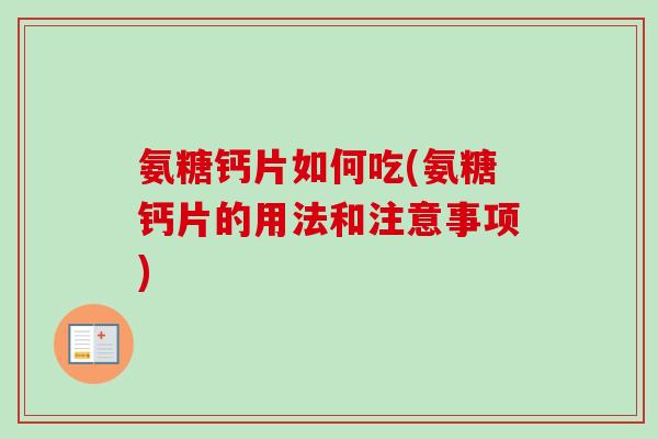 氨糖钙片如何吃(氨糖钙片的用法和注意事项)