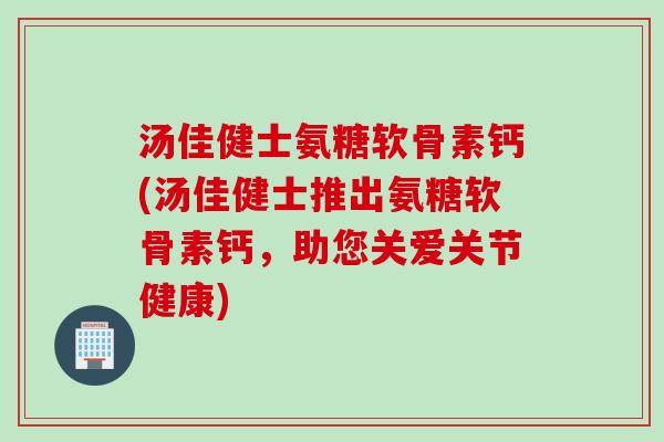 汤佳健士氨糖软骨素钙(汤佳健士推出氨糖软骨素钙，助您关爱关节健康)