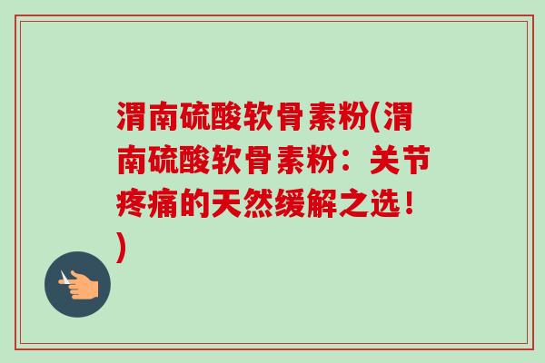 渭南硫酸软骨素粉(渭南硫酸软骨素粉：关节疼痛的天然缓解之选！)
